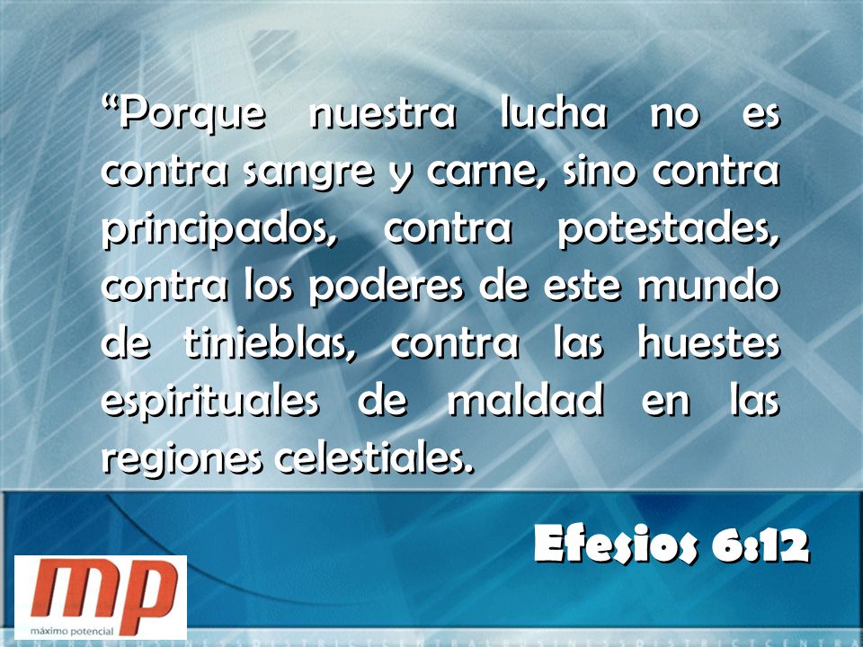 Porque nuestra lucha no es contra sangre y carne, sino contra principados, contra potestades, contra los poderes de este mundo de tinieblas, contra las huestes espirituales de maldad en las regiones celestiales.
