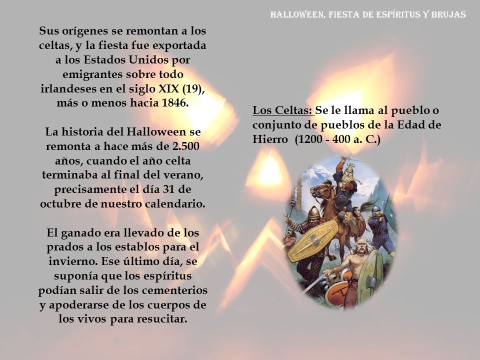 Sus orígenes se remontan a los celtas, y la fiesta fue exportada a los Estados Unidos por emigrantes sobre todo irlandeses en el siglo XIX (19), más o menos hacia La historia del Halloween se remonta a hace más de años, cuando el año celta terminaba al final del verano, precisamente el día 31 de octubre de nuestro calendario.