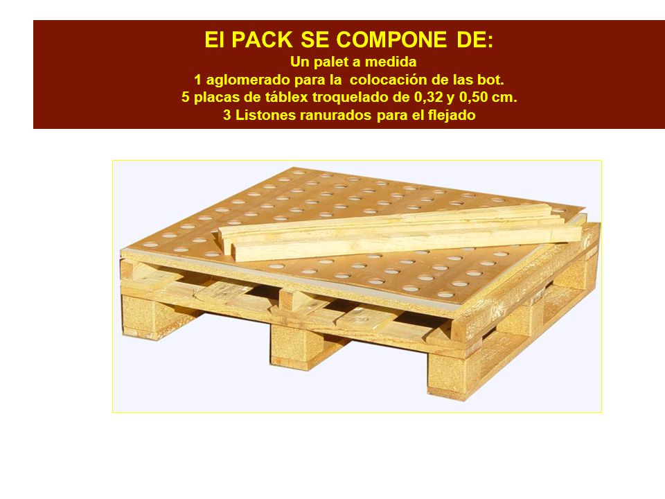 El PACK SE COMPONE DE: Un palet a medida 1 aglomerado para la colocación de las bot.