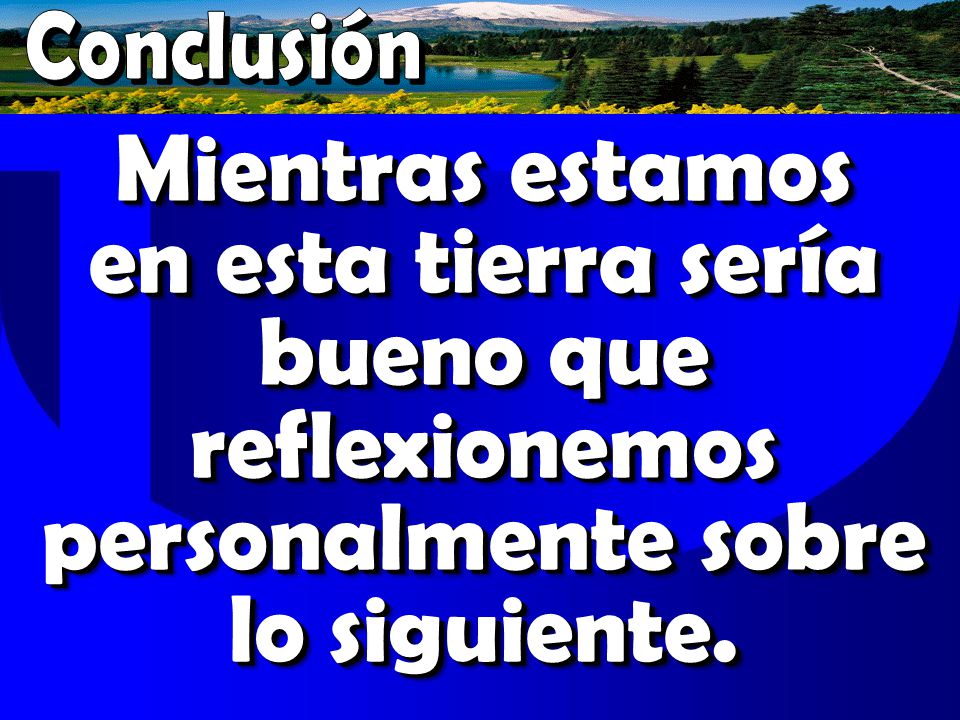 Conclusión Mientras estamos en esta tierra sería bueno que reflexionemos personalmente sobre lo siguiente.