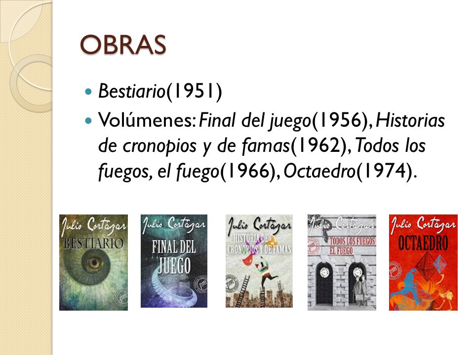 OBRAS Bestiario(1951) Volúmenes: Final del juego(1956), Historias de cronopios y de famas(1962), Todos los fuegos, el fuego(1966), Octaedro(1974).