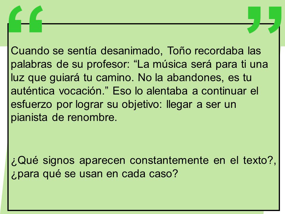 Cuando se sentía desanimado, Toño recordaba las palabras de su profesor: La música será para ti una luz que guiará tu camino. No la abandones, es tu auténtica vocación. Eso lo alentaba a continuar el esfuerzo por lograr su objetivo: llegar a ser un pianista de renombre.