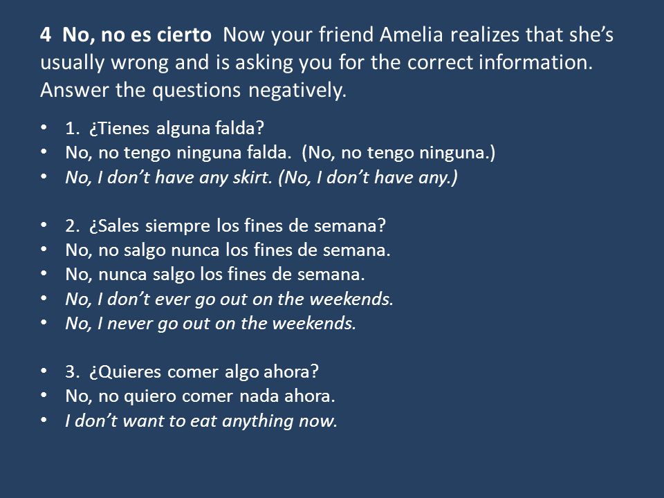 4 No, no es cierto Now your friend Amelia realizes that she’s usually wrong and is asking you for the correct information. Answer the questions negatively.