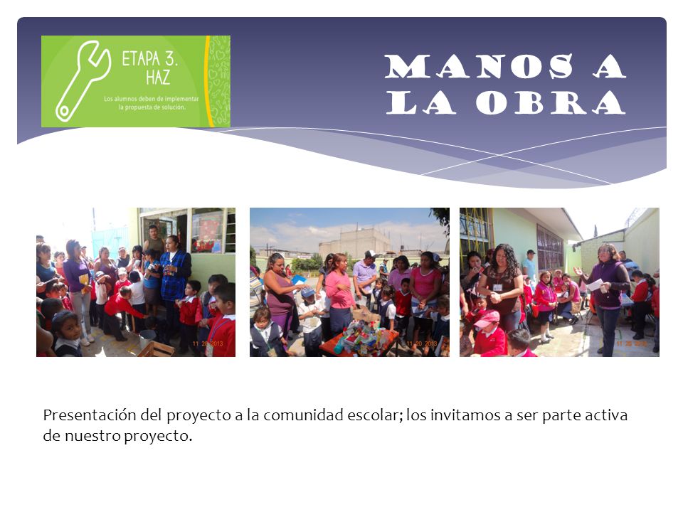 Manos a la obra Presentación del proyecto a la comunidad escolar; los invitamos a ser parte activa de nuestro proyecto.