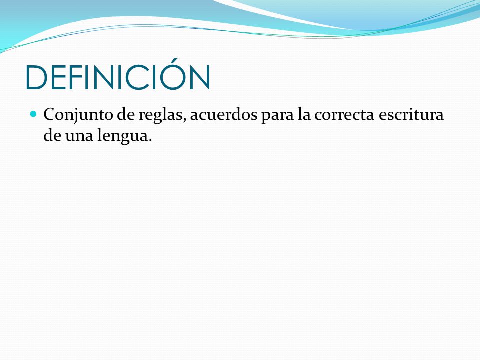 DEFINICIÓN Conjunto de reglas, acuerdos para la correcta escritura de una lengua.