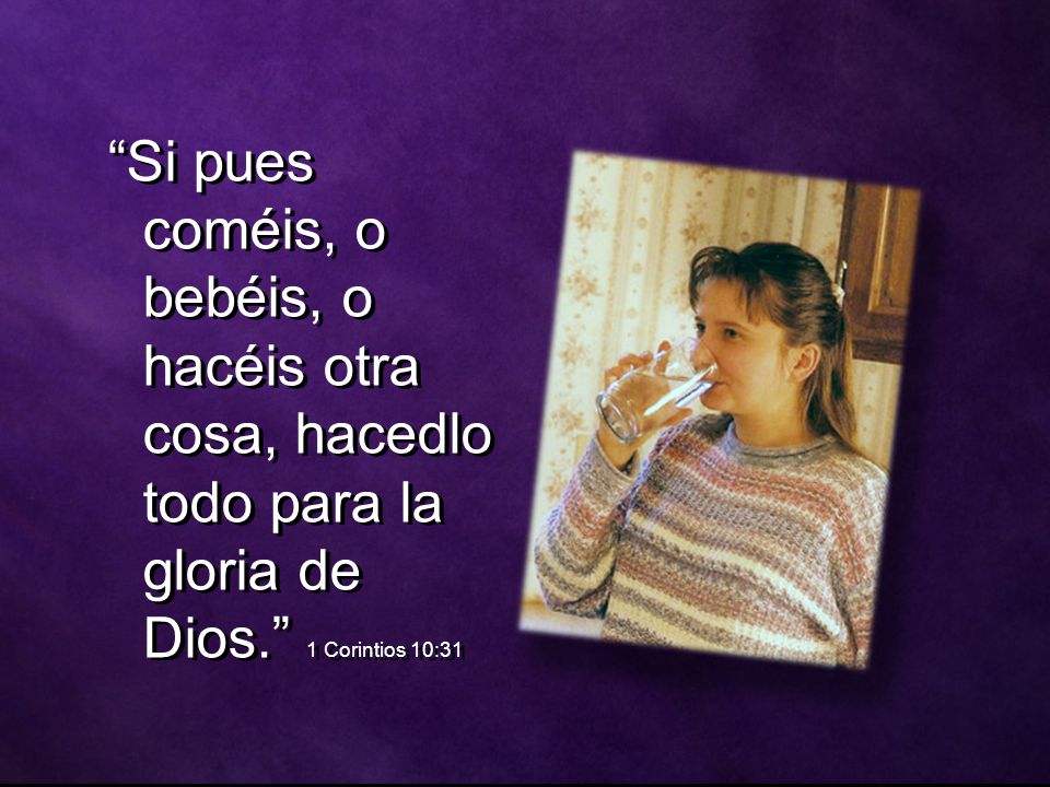 Si pues coméis, o bebéis, o hacéis otra cosa, hacedlo todo para la gloria de Dios. 1 Corintios 10:31