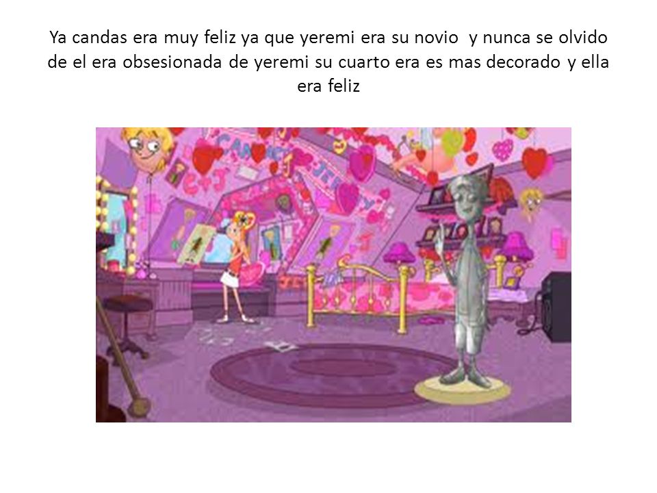Ya candas era muy feliz ya que yeremi era su novio y nunca se olvido de el era obsesionada de yeremi su cuarto era es mas decorado y ella era feliz