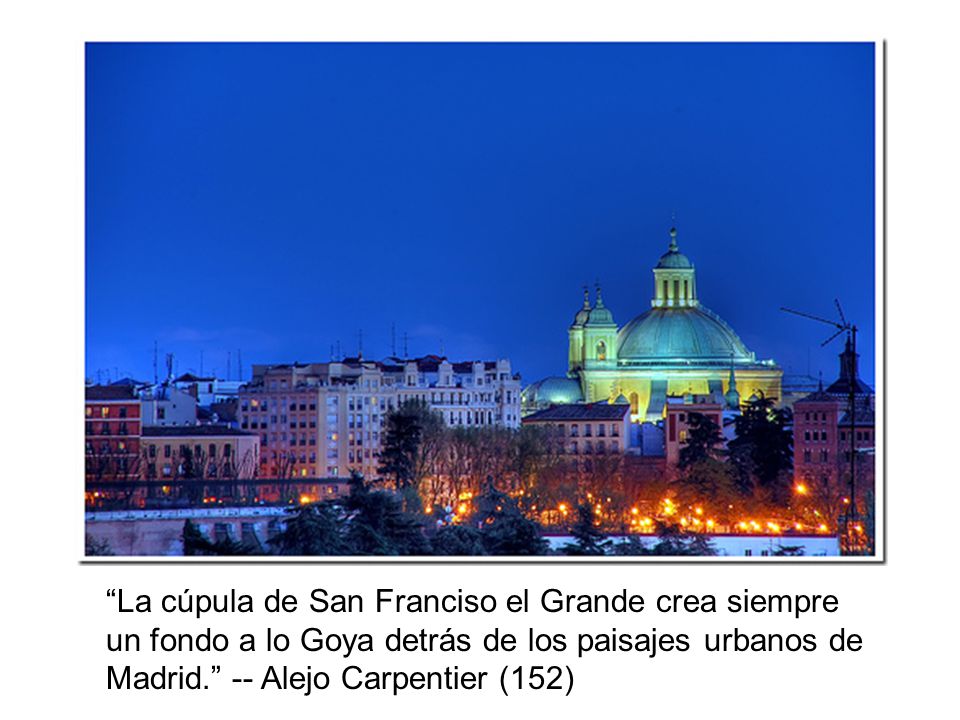La cúpula de San Franciso el Grande crea siempre un fondo a lo Goya detrás de los paisajes urbanos de Madrid. -- Alejo Carpentier (152)