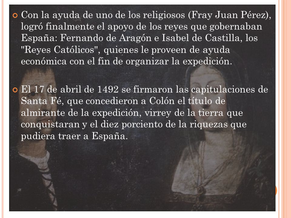 Con la ayuda de uno de los religiosos (Fray Juan Pérez), logró finalmente el apoyo de los reyes que gobernaban España: Fernando de Aragón e Isabel de Castilla, los Reyes Católicos , quienes le proveen de ayuda económica con el fin de organizar la expedición.