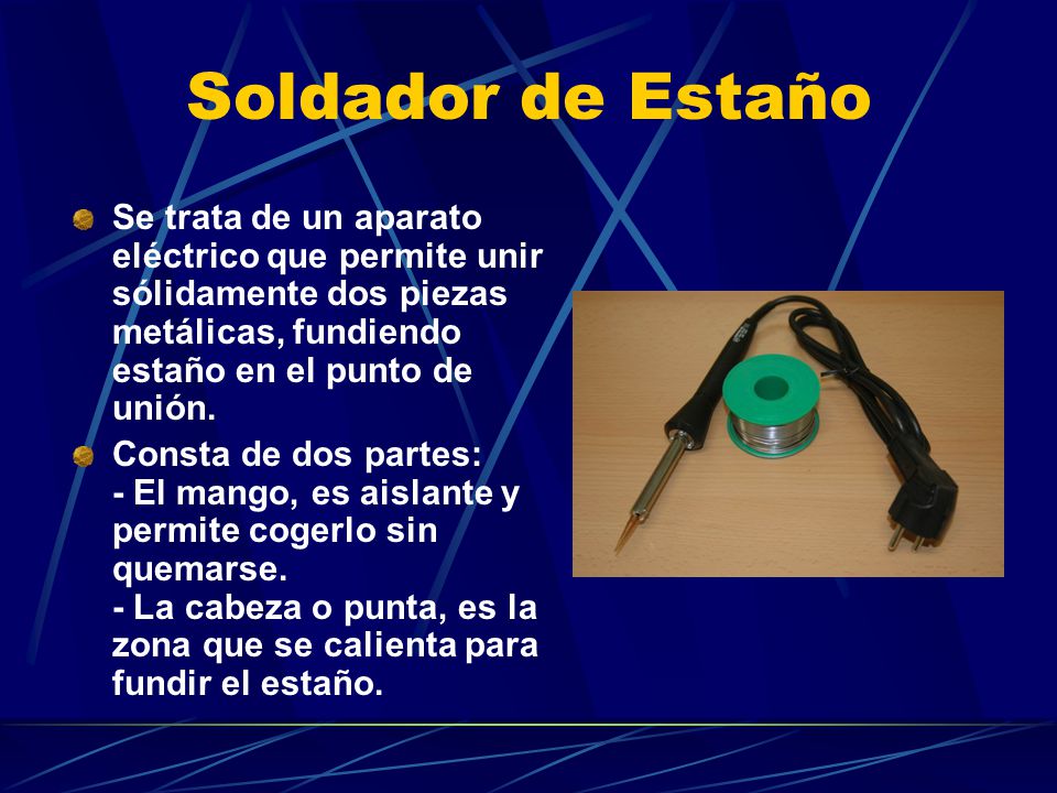 Soldador de Estaño Se trata de un aparato eléctrico que permite unir sólidamente dos piezas metálicas, fundiendo estaño en el punto de unión.