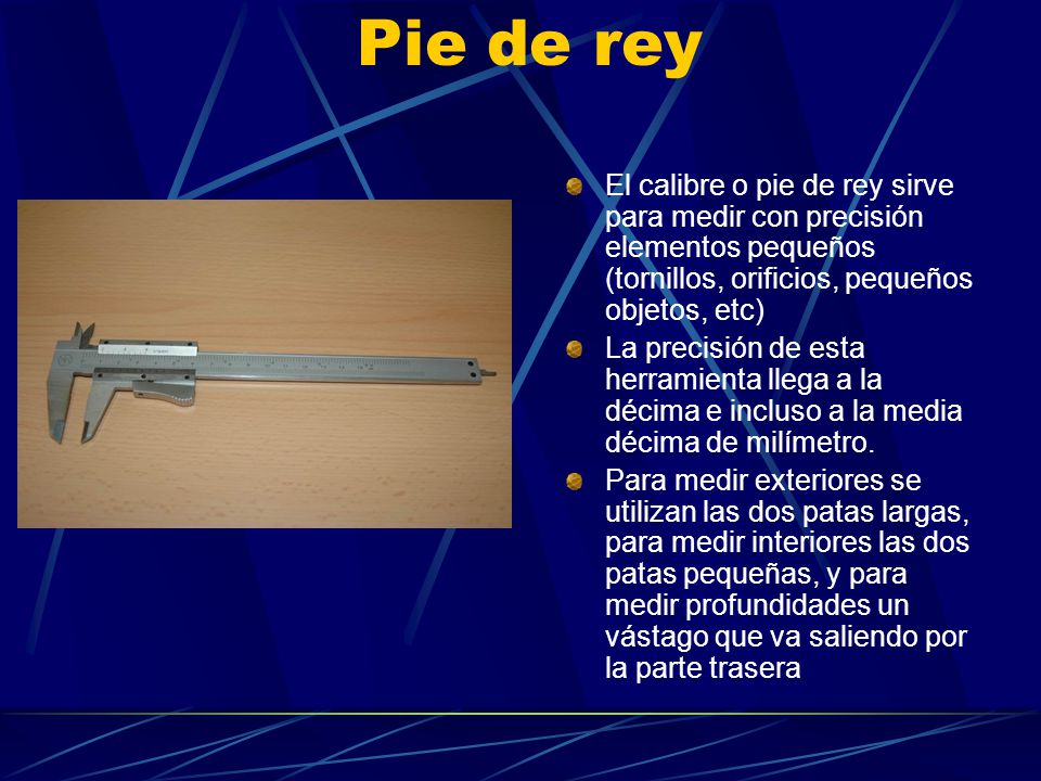 Pie de rey El calibre o pie de rey sirve para medir con precisión elementos pequeños (tornillos, orificios, pequeños objetos, etc)
