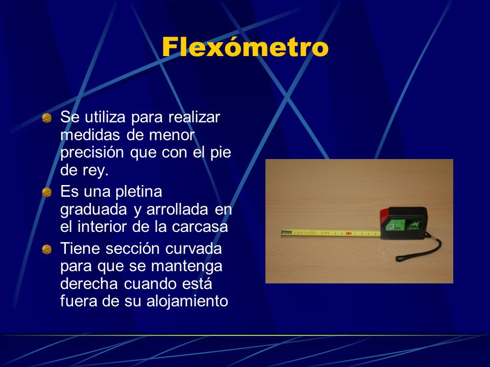 Flexómetro Se utiliza para realizar medidas de menor precisión que con el pie de rey.