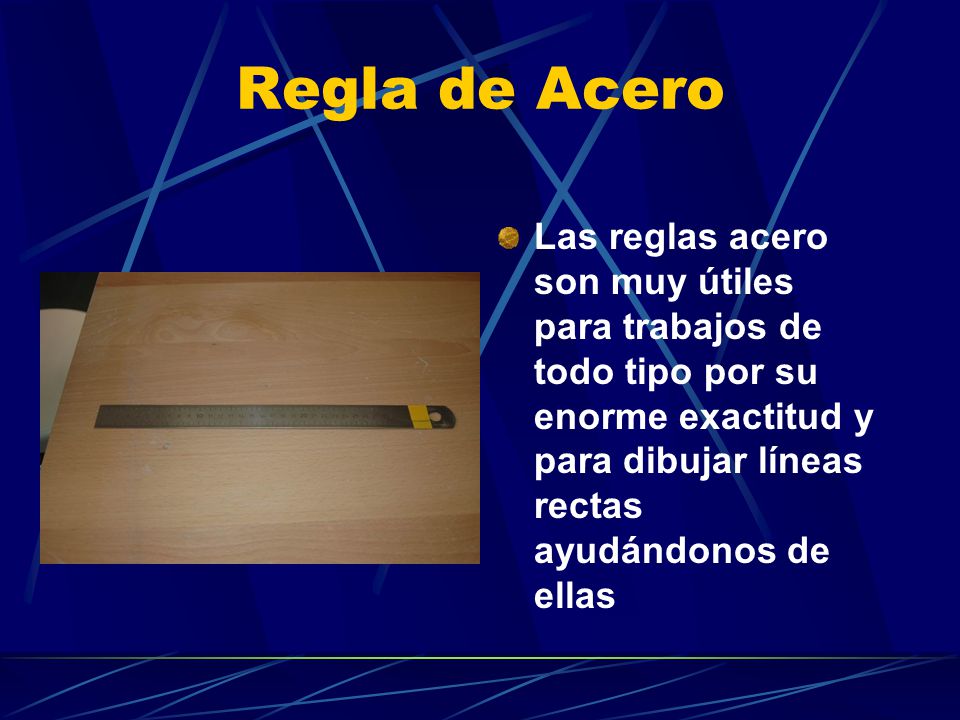Regla de Acero Las reglas acero son muy útiles para trabajos de todo tipo por su enorme exactitud y para dibujar líneas rectas ayudándonos de ellas.
