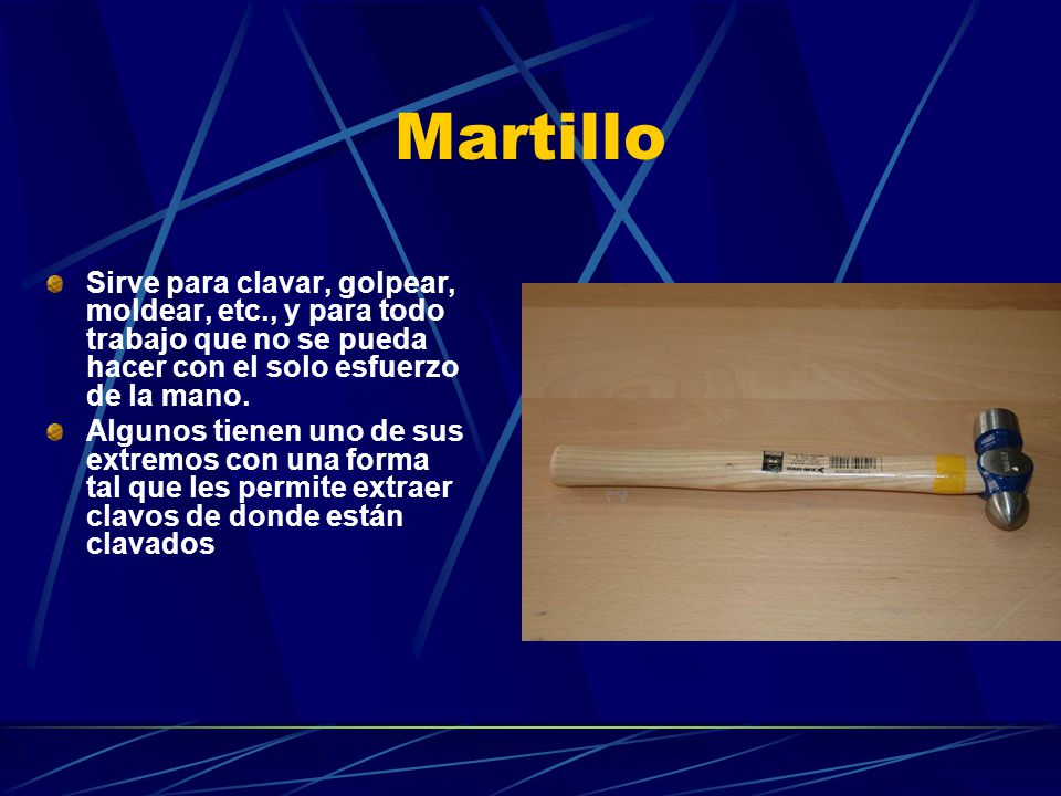 Martillo Sirve para clavar, golpear, moldear, etc., y para todo trabajo que no se pueda hacer con el solo esfuerzo de la mano.