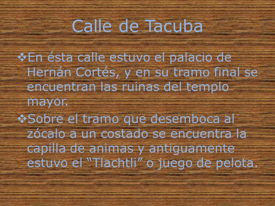 Calle de Tacuba En ésta calle estuvo el palacio de Hernán Cortés, y en su tramo final se encuentran las ruinas del templo mayor.