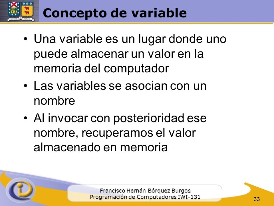 Concepto de variable Una variable es un lugar donde uno puede almacenar un valor en la memoria del computador.