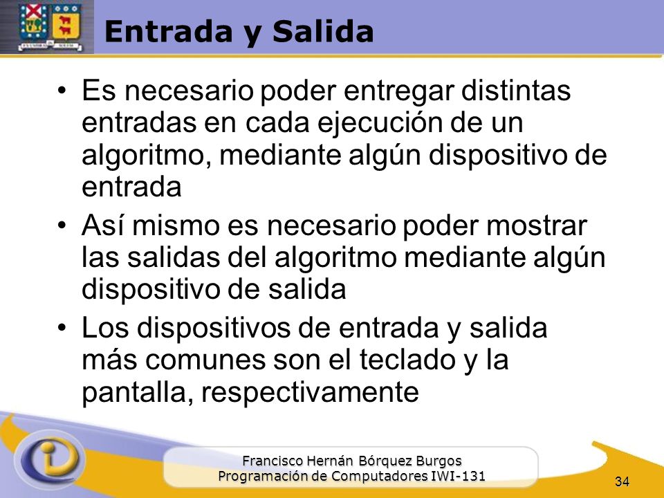 Entrada y Salida Es necesario poder entregar distintas entradas en cada ejecución de un algoritmo, mediante algún dispositivo de entrada.