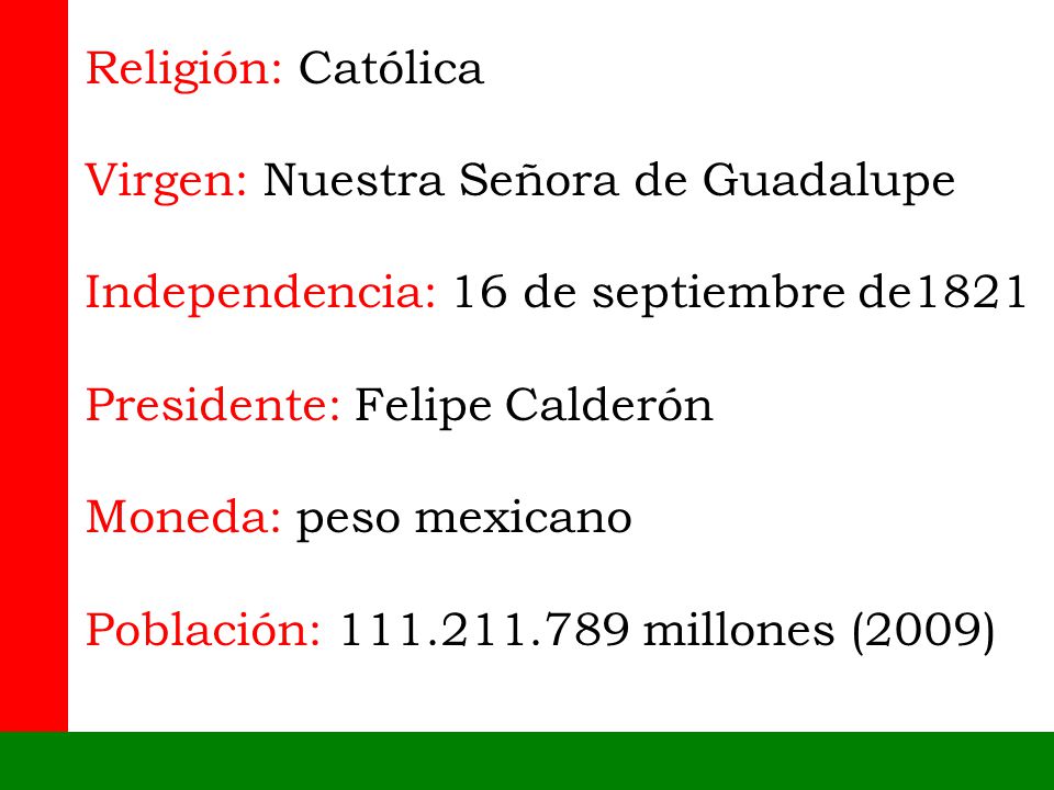 Religión: Católica Virgen: Nuestra Señora de Guadalupe. Independencia: 16 de septiembre de1821. Presidente: Felipe Calderón.