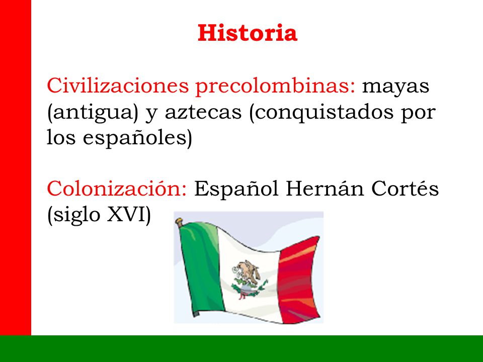 Historia Civilizaciones precolombinas: mayas (antigua) y aztecas (conquistados por los españoles) Colonización: Español Hernán Cortés (siglo XVI)