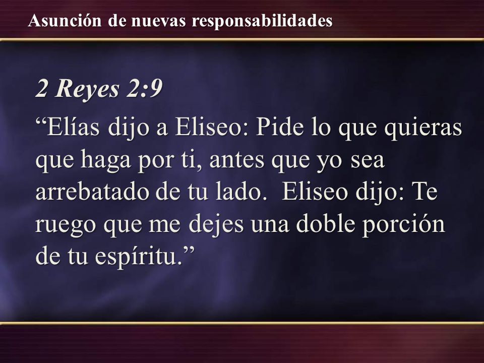 2 Reyes 2:9 Elías dijo a Eliseo: Pide lo que quieras que haga por ti, antes que yo sea arrebatado de tu lado.