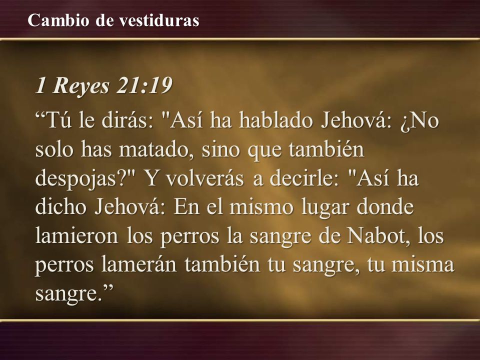 1 Reyes 21:19 Tú le dirás: Así ha hablado Jehová: ¿No solo has matado, sino que también despojas Y volverás a decirle: Así ha dicho Jehová: En el mismo lugar donde lamieron los perros la sangre de Nabot, los perros lamerán también tu sangre, tu misma sangre.