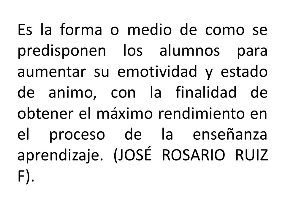 Es la forma o medio de como se predisponen los alumnos para aumentar su emotividad y estado de animo, con la finalidad de obtener el máximo rendimiento en el proceso de la enseñanza aprendizaje.