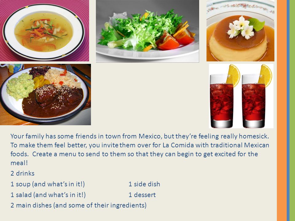 Your family has some friends in town from Mexico, but they’re feeling really homesick. To make them feel better, you invite them over for La Comida with traditional Mexican foods. Create a menu to send to them so that they can begin to get excited for the meal!