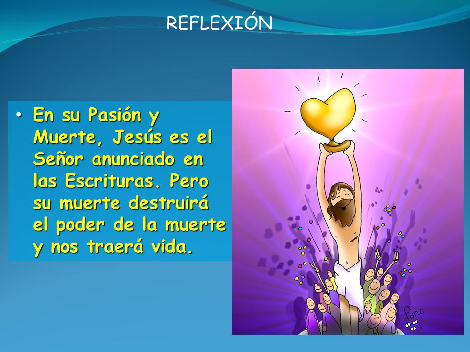 REFLEXIÓN En su Pasión y Muerte, Jesús es el Señor anunciado en las Escrituras. Pero su muerte destruirá el poder de la muerte y nos traerá vida.