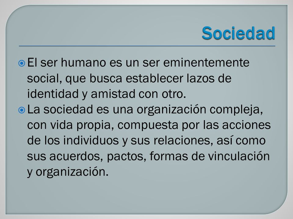 Sociedad El ser humano es un ser eminentemente social, que busca establecer lazos de identidad y amistad con otro.