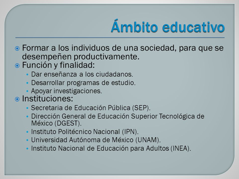 Ámbito educativo Formar a los individuos de una sociedad, para que se desempeñen productivamente. Función y finalidad: