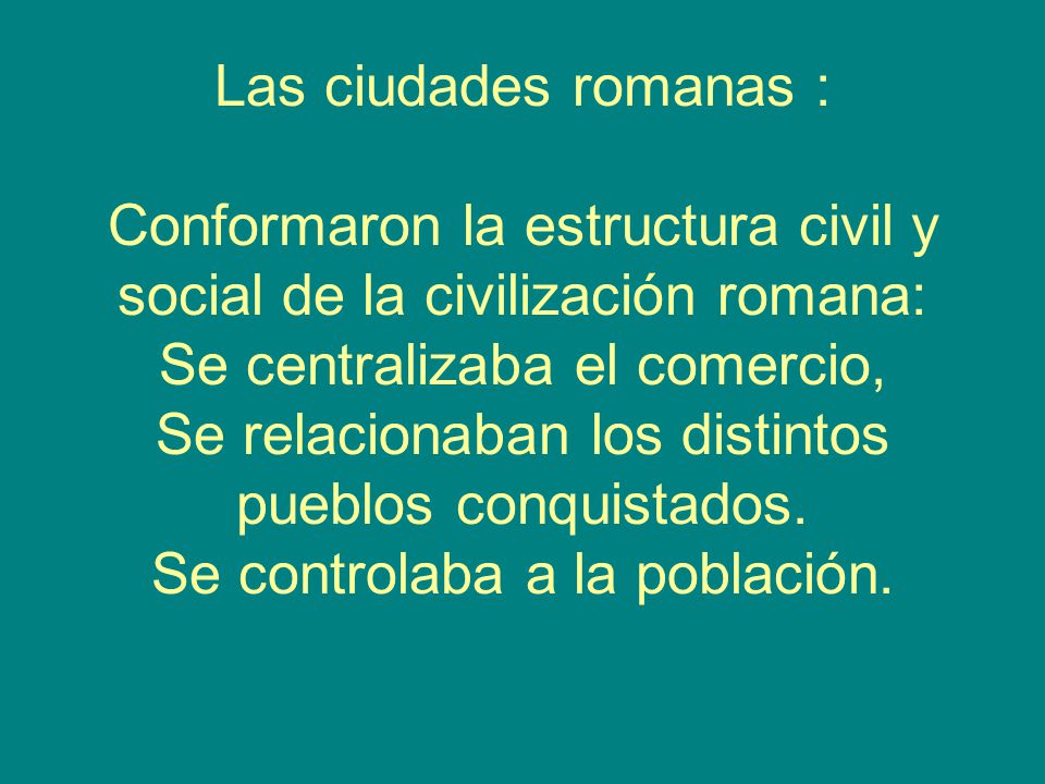 Las ciudades romanas : Conformaron la estructura civil y social de la civilización romana: Se centralizaba el comercio, Se relacionaban los distintos pueblos conquistados.