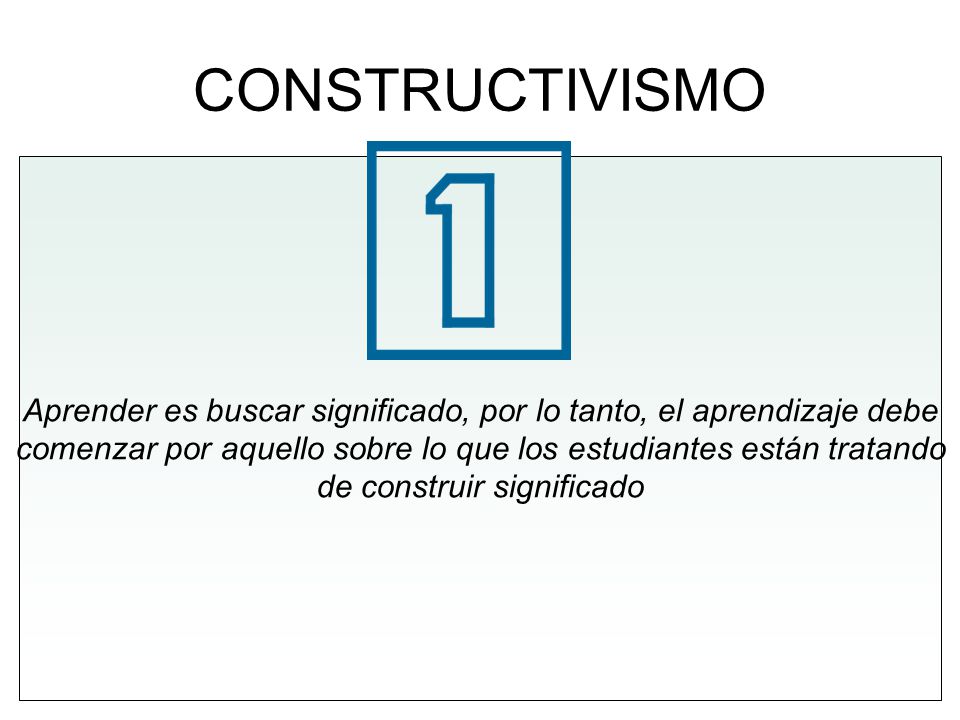 CONSTRUCTIVISMO Aprender es buscar significado, por lo tanto, el aprendizaje debe. comenzar por aquello sobre lo que los estudiantes están tratando.