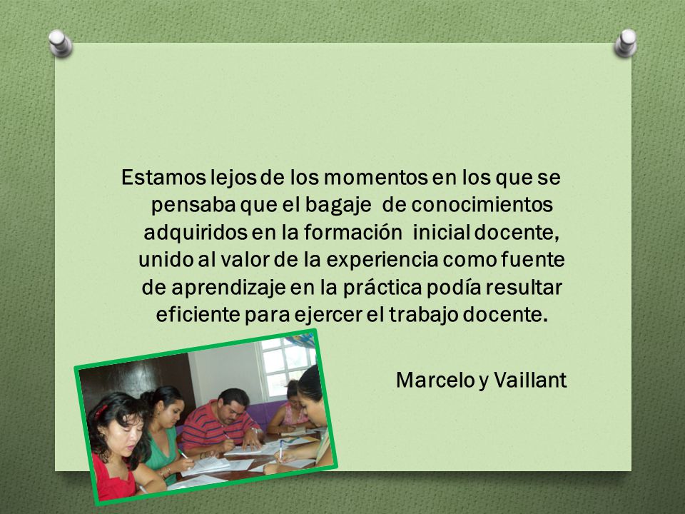 Estamos lejos de los momentos en los que se pensaba que el bagaje de conocimientos adquiridos en la formación inicial docente, unido al valor de la experiencia como fuente de aprendizaje en la práctica podía resultar eficiente para ejercer el trabajo docente.