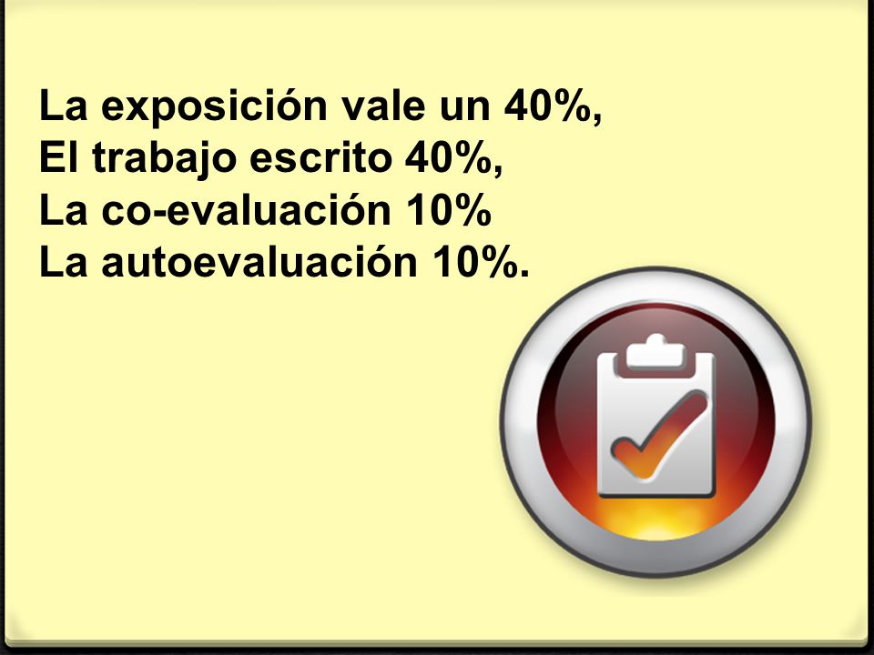 La exposición vale un 40%, El trabajo escrito 40%, La co-evaluación 10% La autoevaluación 10%.