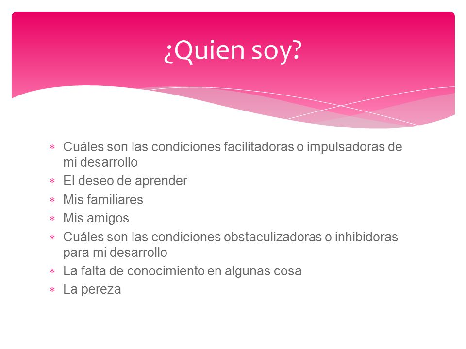 ¿Quien soy Cuáles son las condiciones facilitadoras o impulsadoras de mi desarrollo. El deseo de aprender.