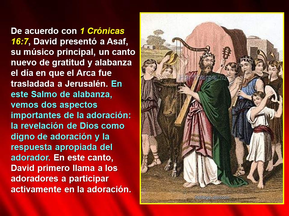 De acuerdo con 1 Crónicas 16:7, David presentó a Asaf, su músico principal, un canto nuevo de gratitud y alabanza el día en que el Arca fue trasladada a Jerusalén.