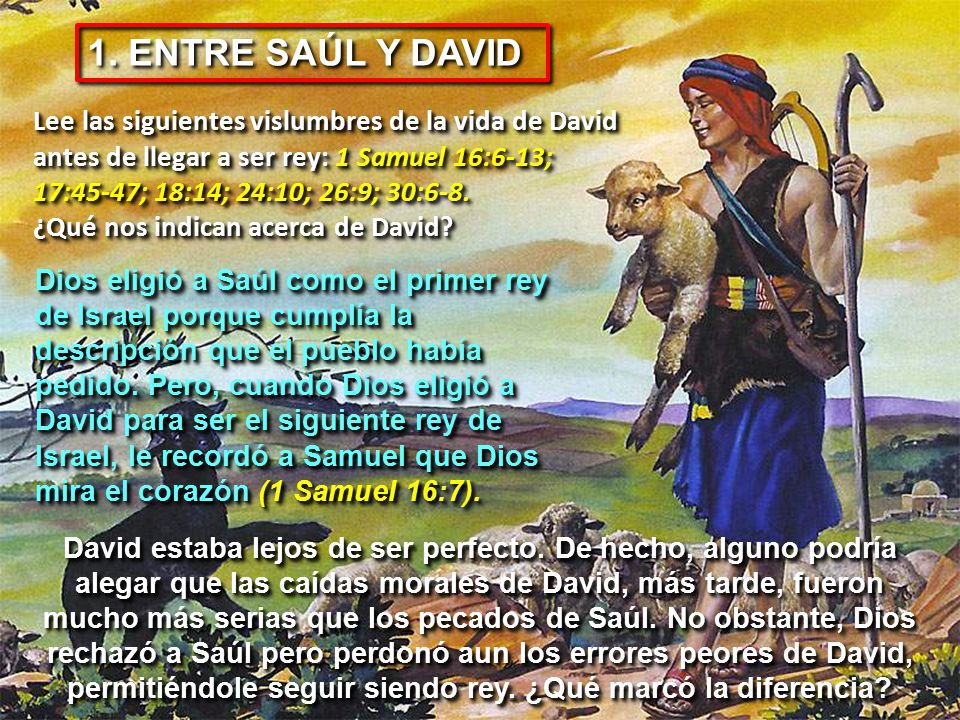 1. ENTRE SAÚL Y DAVID Lee las siguientes vislumbres de la vida de David. antes de llegar a ser rey: 1 Samuel 16:6-13;