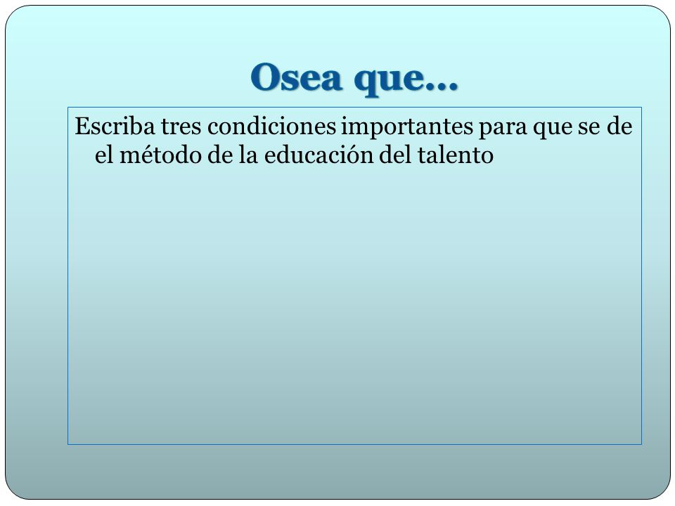 Osea que… Escriba tres condiciones importantes para que se de el método de la educación del talento.
