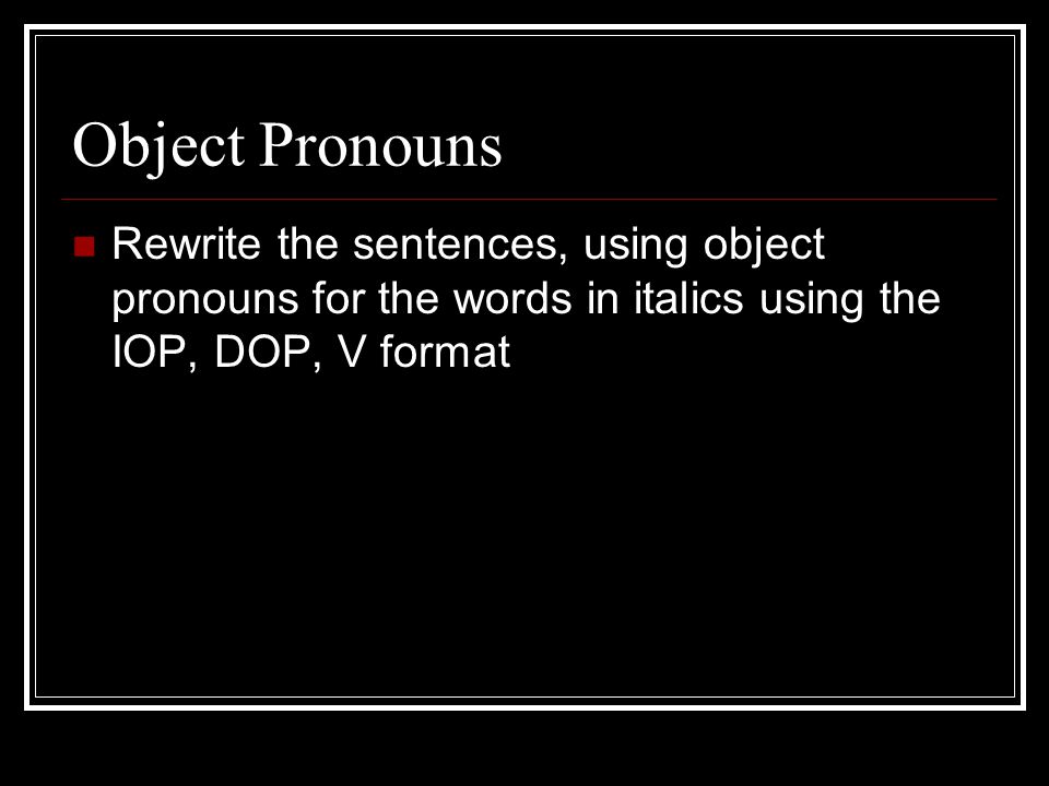 Object Pronouns Rewrite the sentences, using object pronouns for the words in italics using the IOP, DOP, V format.
