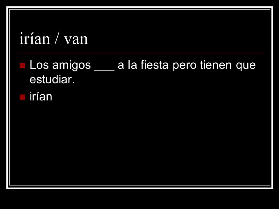 irían / van Los amigos ___ a la fiesta pero tienen que estudiar. irían