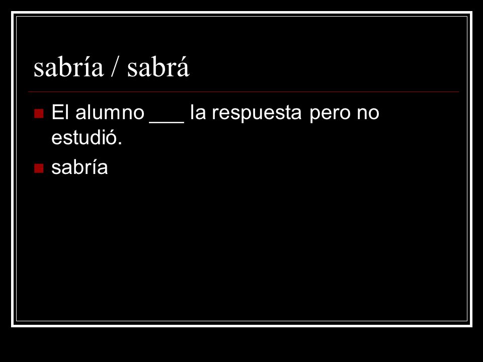sabría / sabrá El alumno ___ la respuesta pero no estudió. sabría