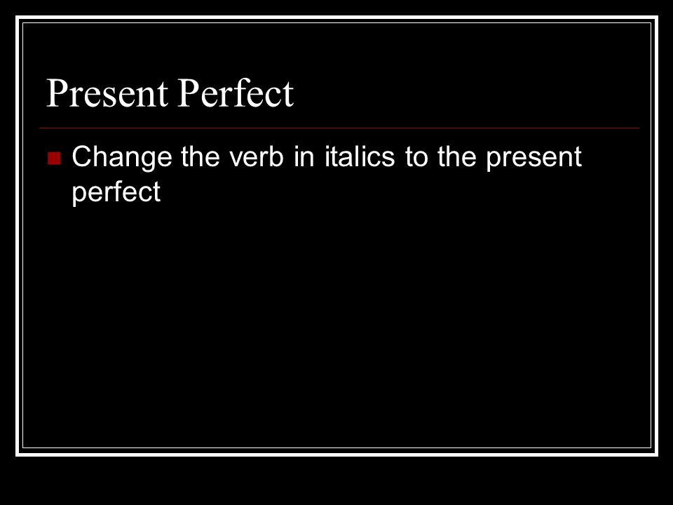 Present Perfect Change the verb in italics to the present perfect