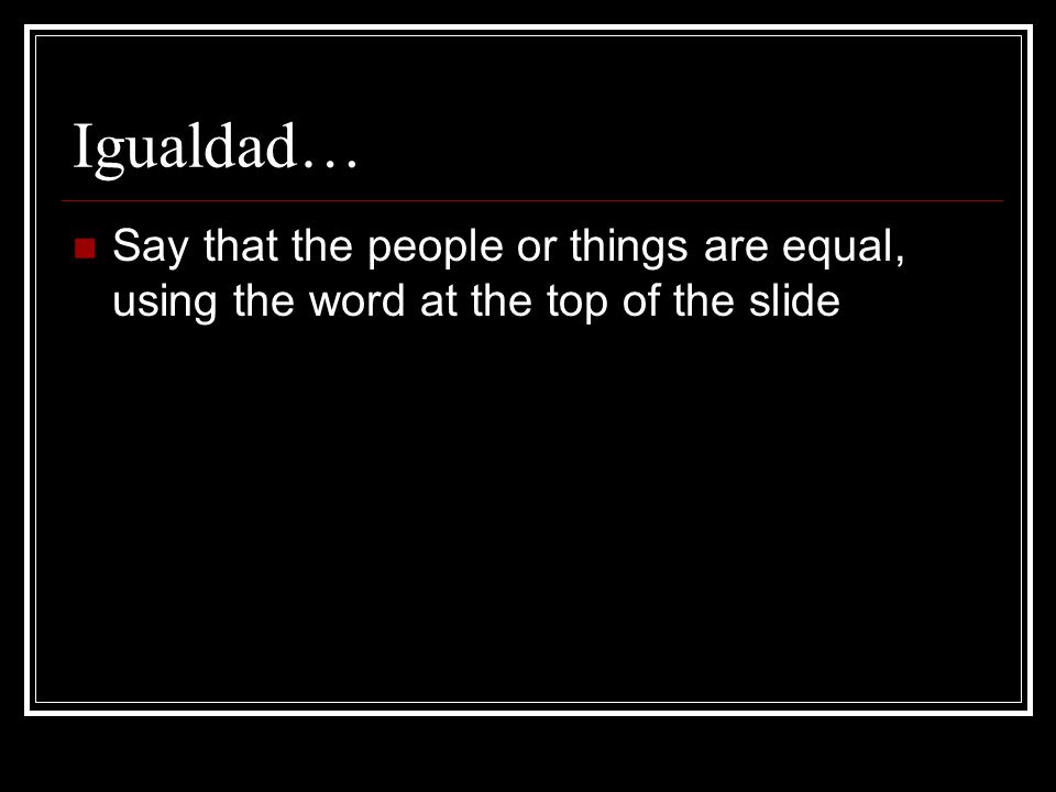 Igualdad… Say that the people or things are equal, using the word at the top of the slide
