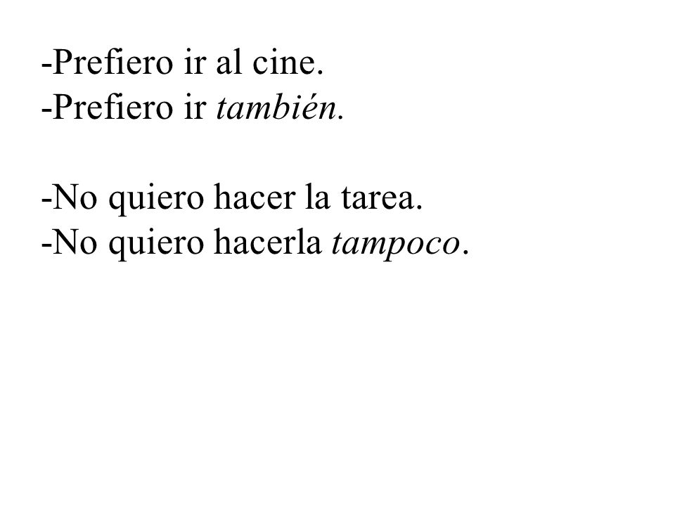 -Prefiero ir al cine. -Prefiero ir también. -No quiero hacer la tarea. -No quiero hacerla tampoco.