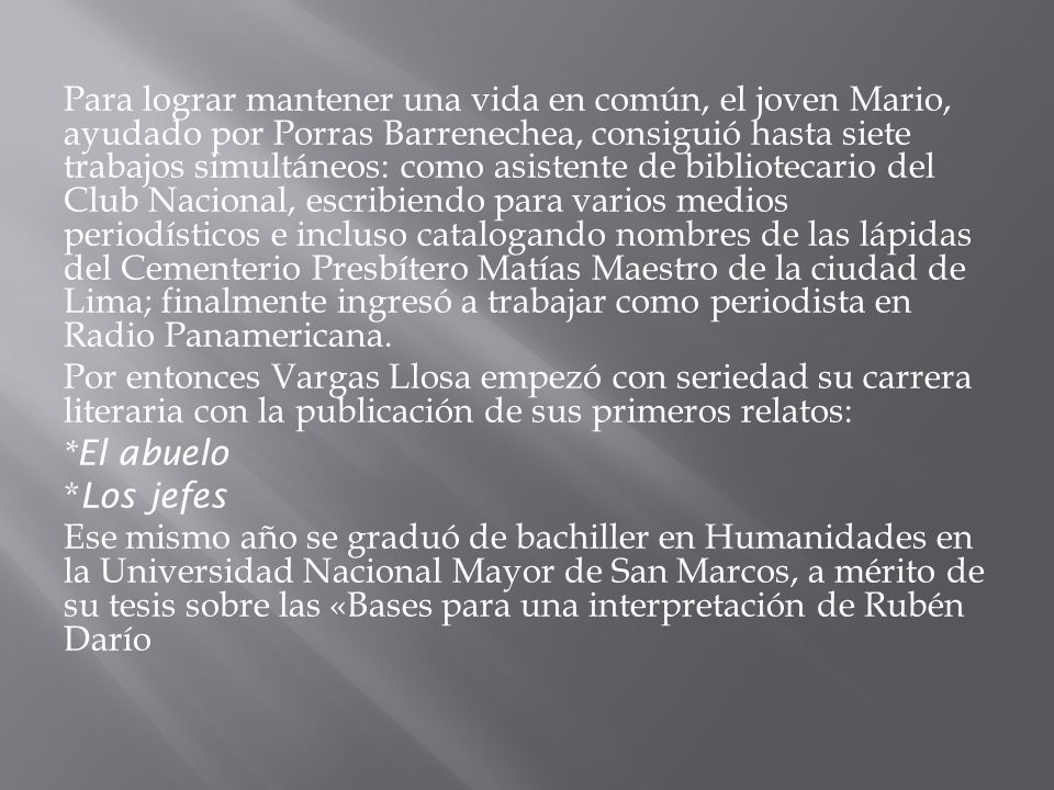 Para lograr mantener una vida en común, el joven Mario, ayudado por Porras Barrenechea, consiguió hasta siete trabajos simultáneos: como asistente de bibliotecario del Club Nacional, escribiendo para varios medios periodísticos e incluso catalogando nombres de las lápidas del Cementerio Presbítero Matías Maestro de la ciudad de Lima; finalmente ingresó a trabajar como periodista en Radio Panamericana.