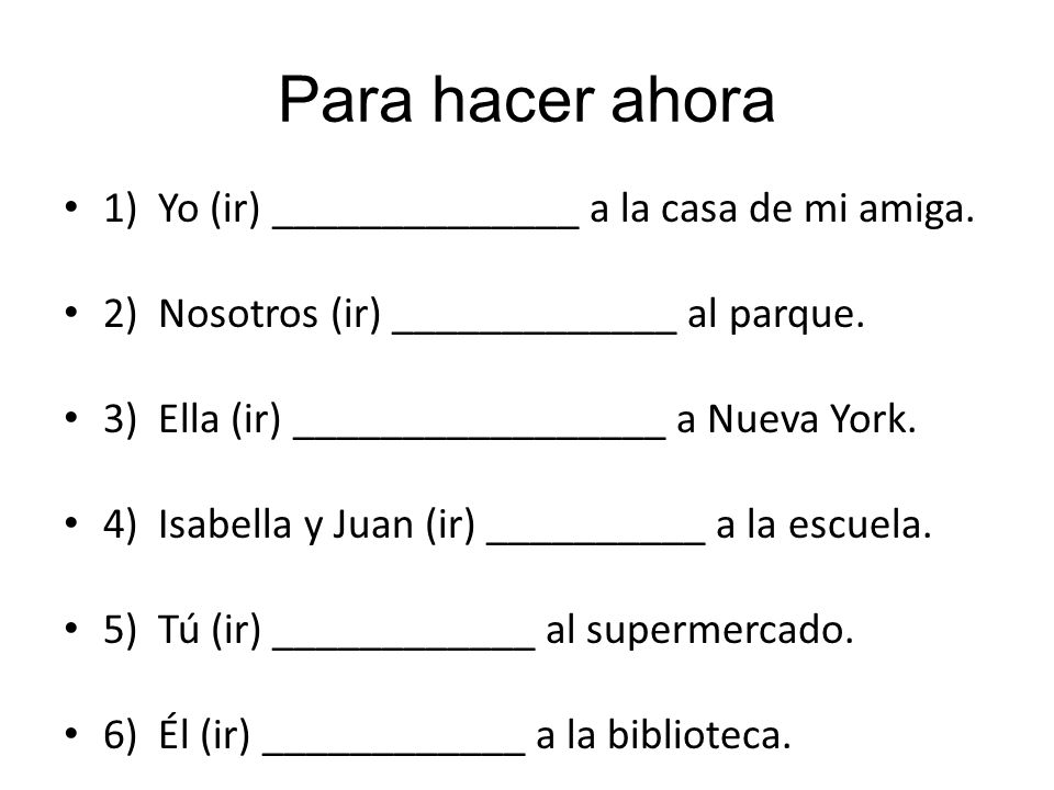 Para hacer ahora 1) Yo (ir) ______________ a la casa de mi amiga.