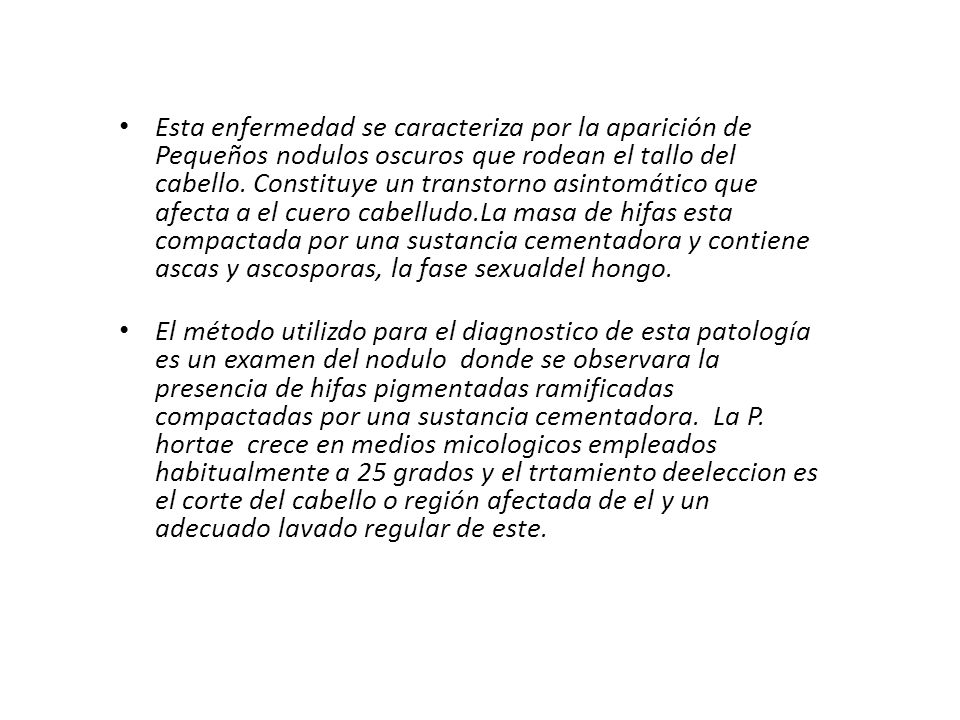 Esta enfermedad se caracteriza por la aparición de Pequeños nodulos oscuros que rodean el tallo del cabello. Constituye un transtorno asintomático que afecta a el cuero cabelludo.La masa de hifas esta compactada por una sustancia cementadora y contiene ascas y ascosporas, la fase sexualdel hongo.