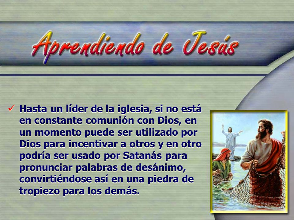 Hasta un líder de la iglesia, si no está en constante comunión con Dios, en un momento puede ser utilizado por Dios para incentivar a otros y en otro podría ser usado por Satanás para pronunciar palabras de desánimo, convirtiéndose así en una piedra de tropiezo para los demás.