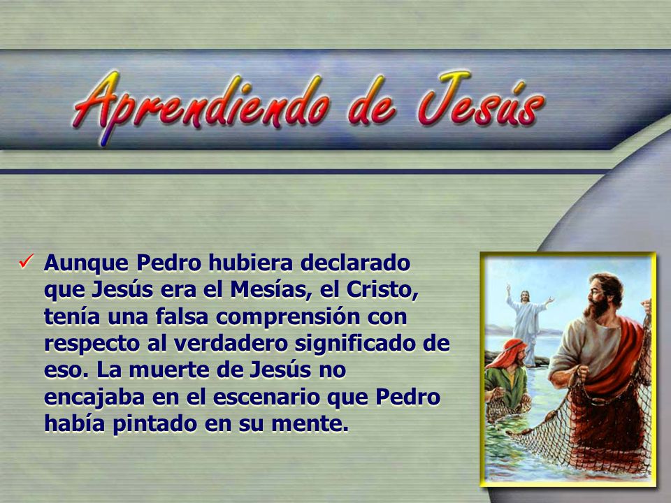 Aunque Pedro hubiera declarado que Jesús era el Mesías, el Cristo, tenía una falsa comprensión con respecto al verdadero significado de eso.