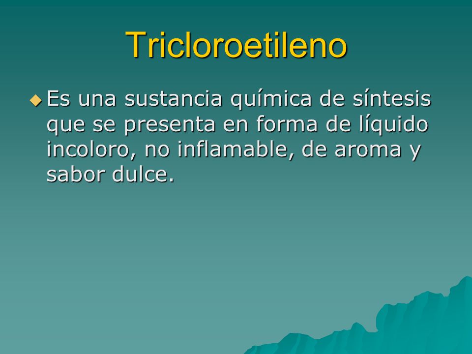 Tricloroetileno Es una sustancia química de síntesis que se presenta en forma de líquido incoloro, no inflamable, de aroma y sabor dulce.